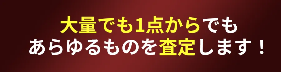 大量でも1点からでもあらゆるものを査定します！