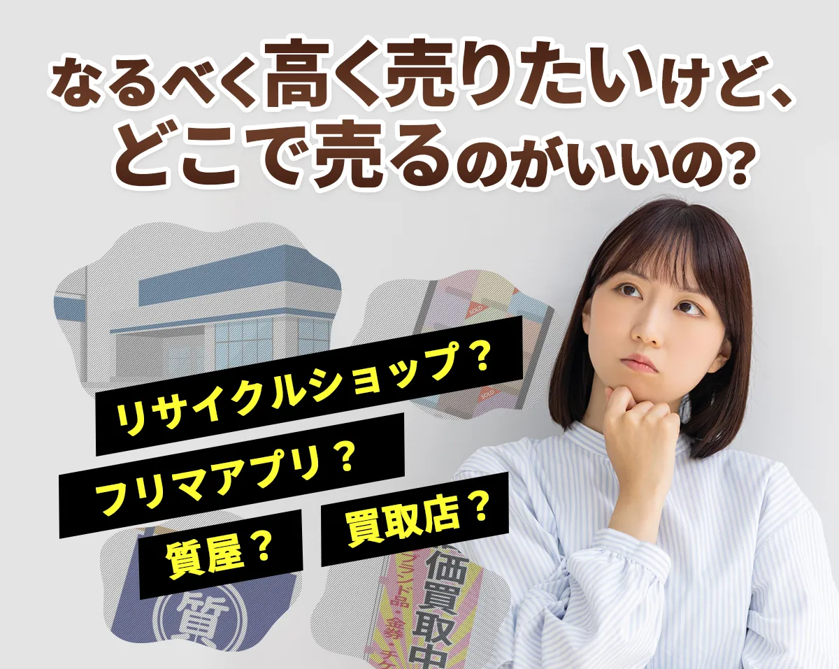 なるべく高く売りたいけど、どこで売るのがいいの？リサイクルショップ?フリマアプリ?質屋?買取店?
