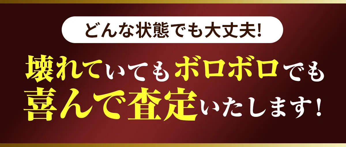 どんな状態でも大丈夫！壊れていてもボロボロでも喜んで査定いたします！