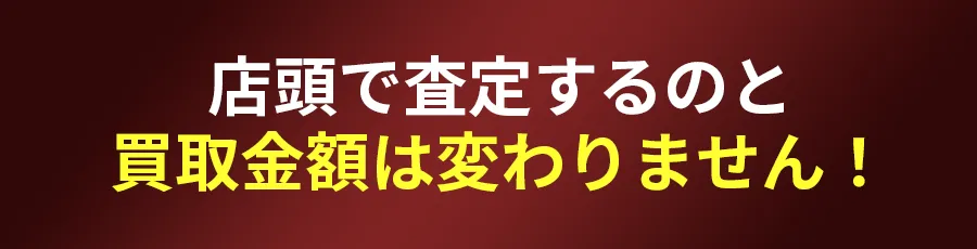 店頭で査定するのと買取金額は変わりません！